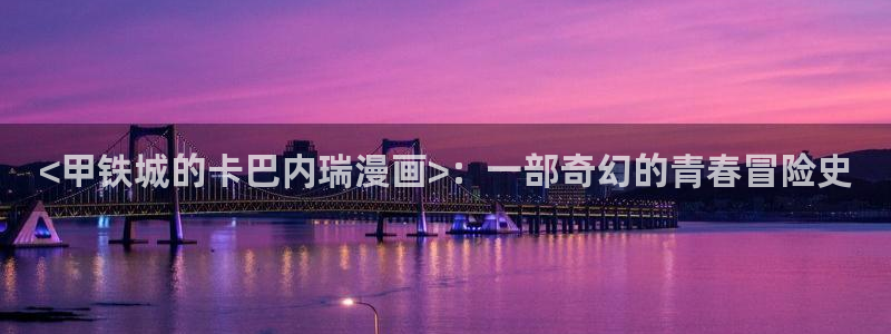 富家女姐姐韩漫在线看：<甲铁城的卡巴内瑞漫画>：一部奇幻的青春冒险史