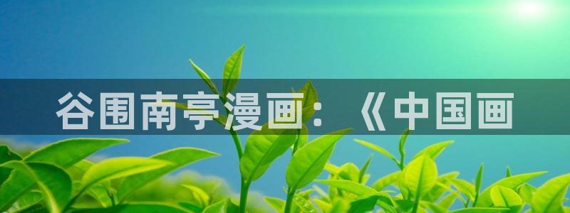 韩漫18+免费漫画软件链接：谷围南亭漫画：《中国画