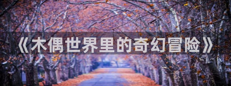 韩漫无羞遮漫画免费：《木偶世界里的奇幻冒险》