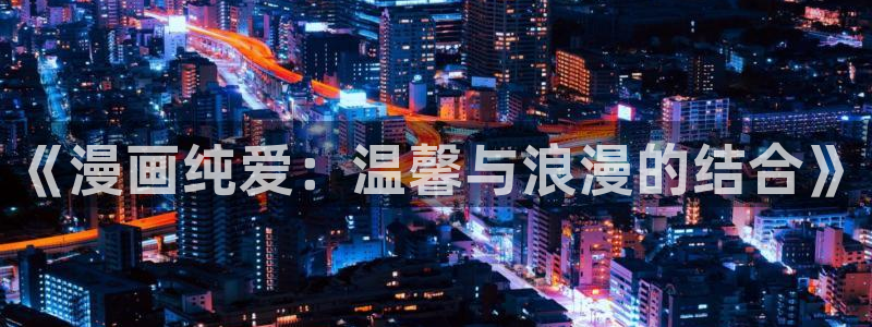 漫画韩漫官网在线观看：《漫画纯爱：温馨与浪漫的结合》