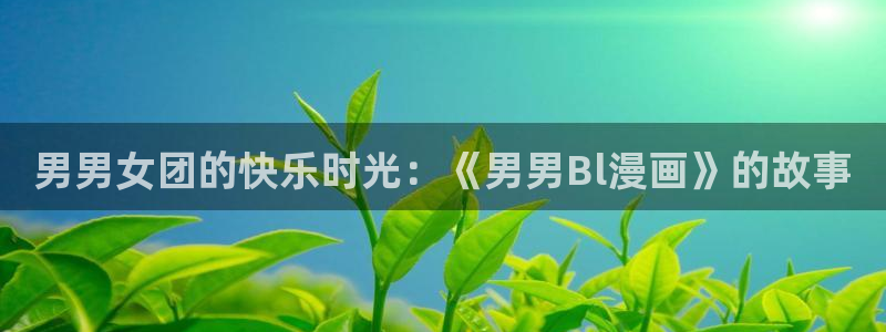 亲爱的大叔韩漫画完整：男男女团的快乐时光：《男男Bl漫画》的故事